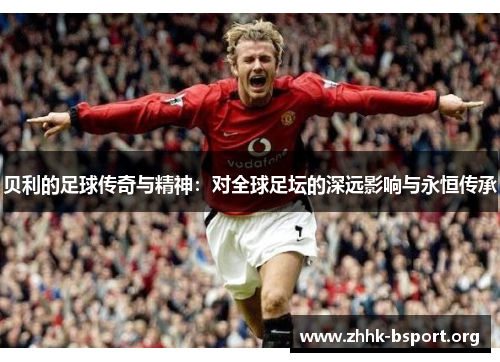贝利的足球传奇与精神：对全球足坛的深远影响与永恒传承