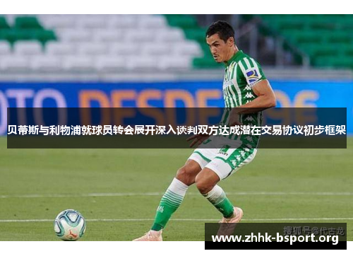 贝蒂斯与利物浦就球员转会展开深入谈判双方达成潜在交易协议初步框架