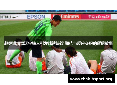 赵健博加盟辽宁铁人引发球迷热议 期待与反应交织的背后故事