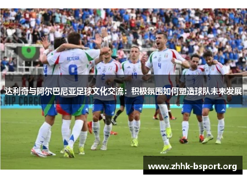 达利奇与阿尔巴尼亚足球文化交流：积极氛围如何塑造球队未来发展