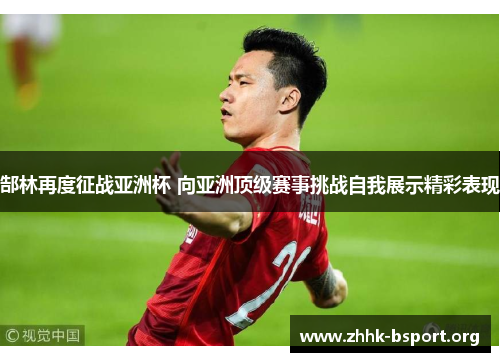 郜林再度征战亚洲杯 向亚洲顶级赛事挑战自我展示精彩表现