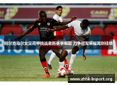 阿尔克马尔女足荷甲挑战者新赛季崛起 力争冠军荣耀再创佳绩 阿尔克马尔女足荷甲挑战者新赛季崛起 力争冠军荣耀再创佳绩