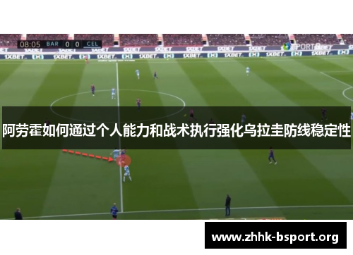阿劳霍如何通过个人能力和战术执行强化乌拉圭防线稳定性 阿劳霍如何通过个人能力和战术执行强化乌拉圭防线稳定性