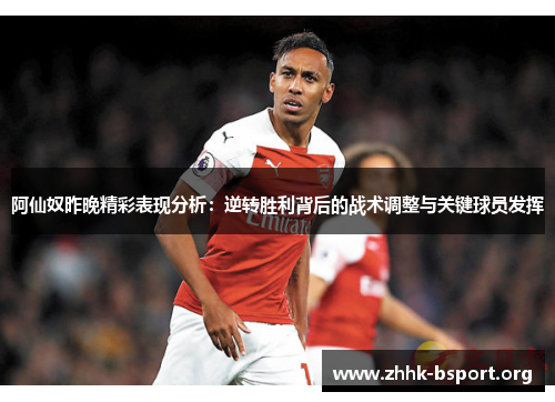阿仙奴昨晚精彩表现分析:逆转胜利背后的战术调整与关键球员发挥 阿仙奴昨晚精彩表现分析:逆转胜利背后的战术调整与关键球员发挥