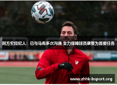 阿方索经纪人:已与马希多次沟通 全力保障球员康复为首要任务 阿方索经纪人:已与马希多次沟通 全力保障球员康复为首要任务
