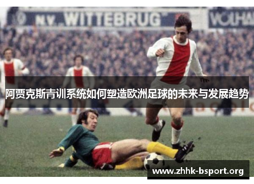 阿贾克斯青训系统如何塑造欧洲足球的未来与发展趋势 阿贾克斯青训系统如何塑造欧洲足球的未来与发展趋势