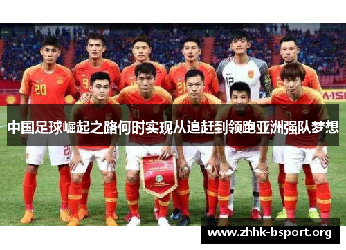 中国足球崛起之路何时实现从追赶到领跑亚洲强队梦想