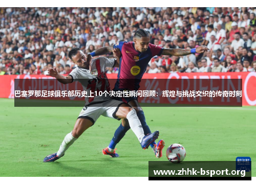 巴塞罗那足球俱乐部历史上10个决定性瞬间回顾:辉煌与挑战交织的传奇时刻 巴塞罗那足球俱乐部历史上10个决定性瞬间回顾:辉煌与挑战交织的传奇时刻