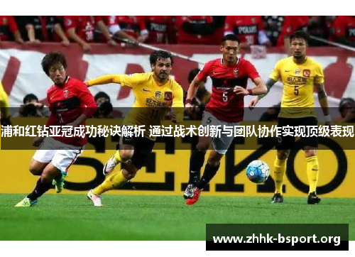 浦和红钻亚冠成功秘诀解析 通过战术创新与团队协作实现顶级表现