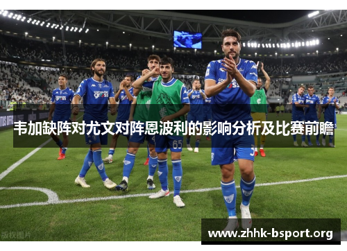 韦加缺阵对尤文对阵恩波利的影响分析及比赛前瞻 韦加缺阵对尤文对阵恩波利的影响分析及比赛前瞻