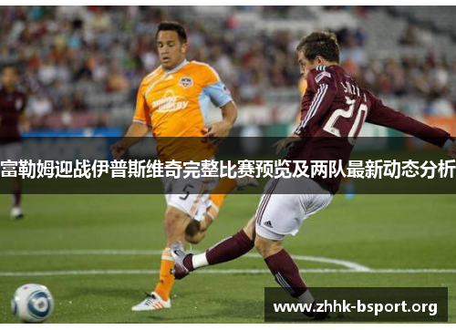 富勒姆迎战伊普斯维奇完整比赛预览及两队最新动态分析