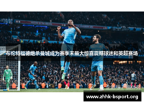 布伦特福德绝杀曼城成为赛季末最大惊喜震撼球迷和英超赛场 布伦特福德绝杀曼城成为赛季末最大惊喜震撼球迷和英超赛场