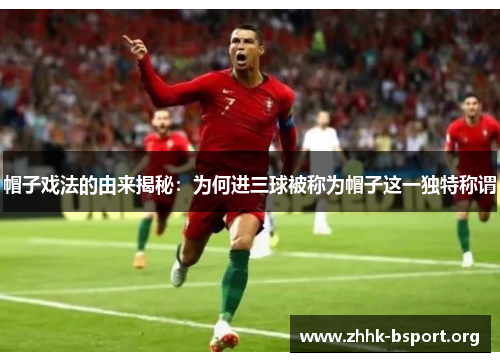 帽子戏法的由来揭秘:为何进三球被称为帽子这一独特称谓 帽子戏法的由来揭秘:为何进三球被称为帽子这一独特称谓