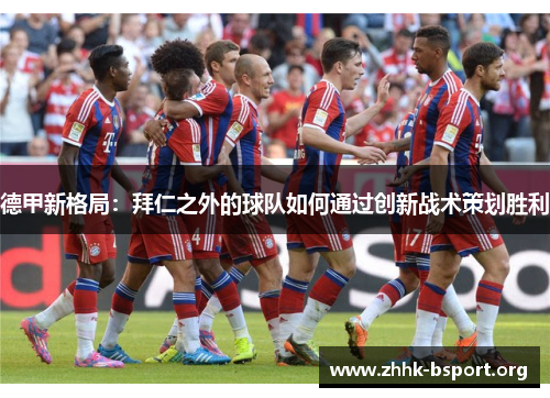 德甲新格局：拜仁之外的球队如何通过创新战术策划胜利