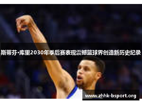 斯蒂芬·库里2030年季后赛表现震撼篮球界创造新历史纪录