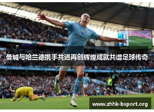 曼城与哈兰德携手共进再创辉煌成就共谱足球传奇