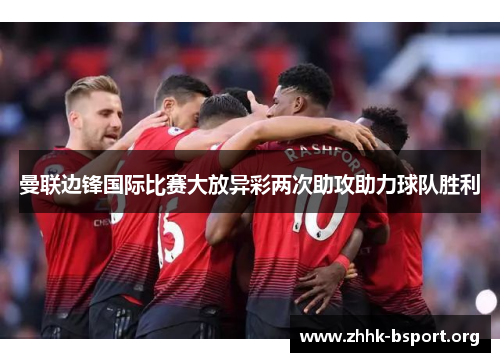 曼联边锋国际比赛大放异彩两次助攻助力球队胜利 曼联边锋国际比赛大放异彩两次助攻助力球队胜利