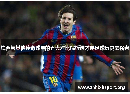 梅西与其他传奇球星的五大对比解析谁才是足球历史最强者