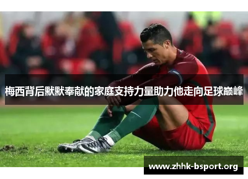 梅西背后默默奉献的家庭支持力量助力他走向足球巅峰