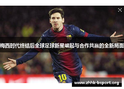 梅西时代终结后全球足球新星崛起与合作共赢的全新局面