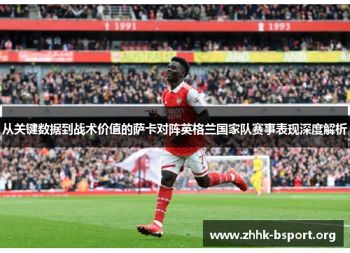 从关键数据到战术价值的萨卡对阵英格兰国家队赛事表现深度解析