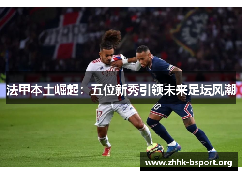 法甲本土崛起：五位新秀引领未来足坛风潮