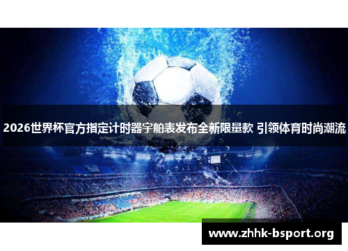 2026世界杯官方指定计时器宇舶表发布全新限量款 引领体育时尚潮流