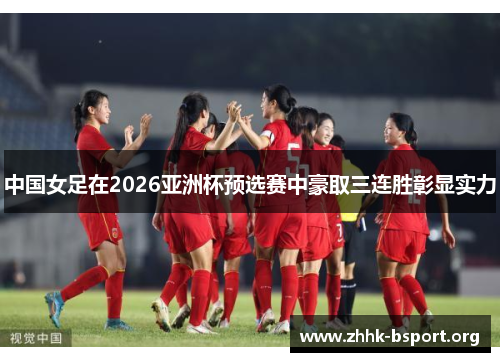 中国女足在2026亚洲杯预选赛中豪取三连胜彰显实力