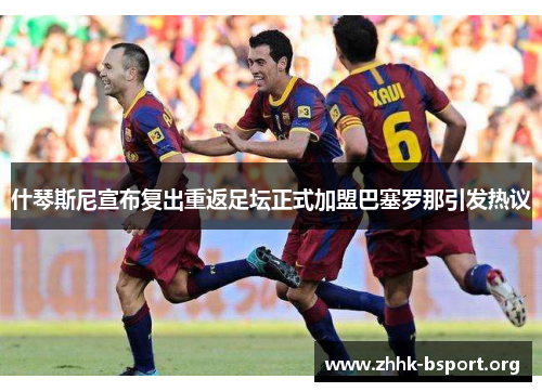 什琴斯尼宣布复出重返足坛正式加盟巴塞罗那引发热议