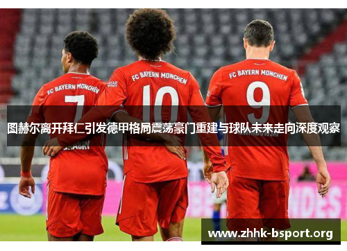 图赫尔离开拜仁引发德甲格局震荡豪门重建与球队未来走向深度观察 图赫尔离开拜仁引发德甲格局震荡豪门重建与球队未来走向深度观察