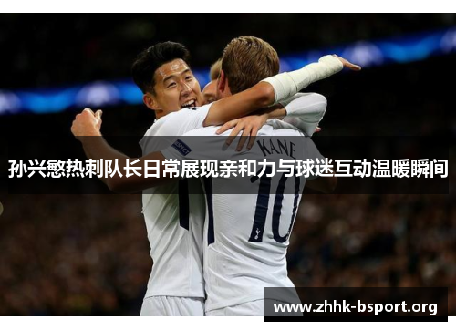 孙兴慜热刺队长日常展现亲和力与球迷互动温暖瞬间 孙兴慜热刺队长日常展现亲和力与球迷互动温暖瞬间