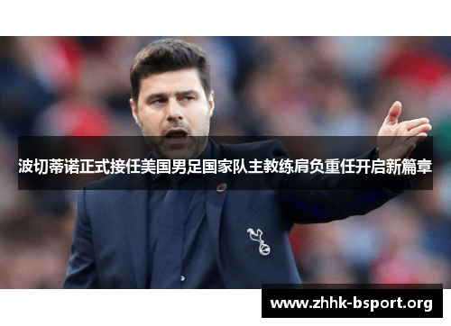 波切蒂诺正式接任美国男足国家队主教练肩负重任开启新篇章