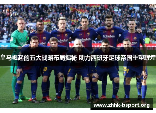 皇马崛起的五大战略布局揭秘 助力西班牙足球帝国重塑辉煌