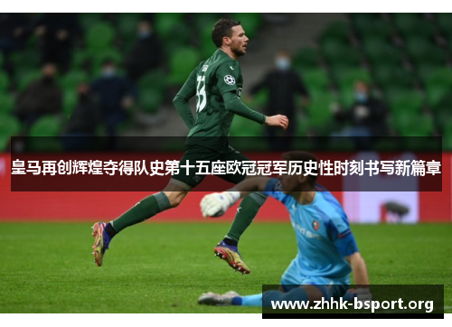 皇马再创辉煌夺得队史第十五座欧冠冠军历史性时刻书写新篇章