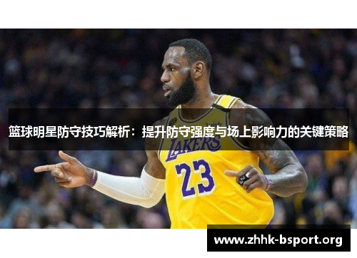 篮球明星防守技巧解析：提升防守强度与场上影响力的关键策略