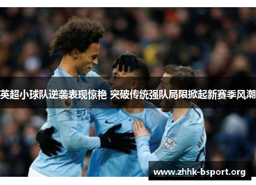 英超小球队逆袭表现惊艳 突破传统强队局限掀起新赛季风潮 英超小球队逆袭表现惊艳 突破传统强队局限掀起新赛季风潮